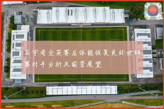 石宇奇全英赛后体能恢复良好世锦赛对手分析及前景展望