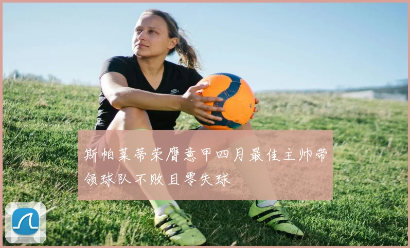 斯帕莱蒂荣膺意甲四月最佳主帅带领球队不败且零失球