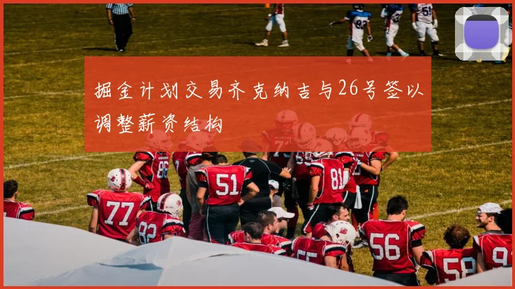 掘金计划交易齐克纳吉与26号签以调整薪资结构