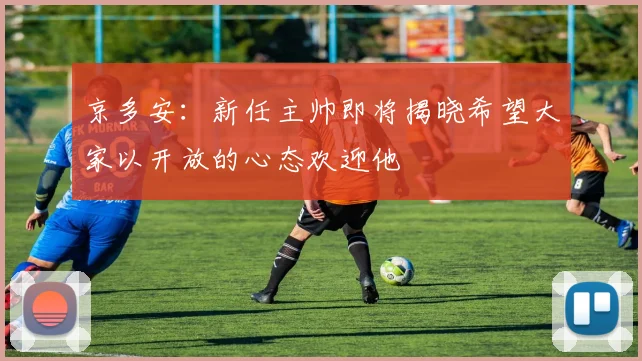 京多安：新任主帅即将揭晓希望大家以开放的心态欢迎他