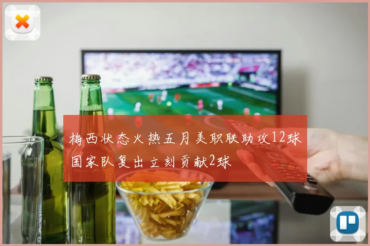 梅西状态火热五月美职联助攻12球国家队复出立刻贡献2球