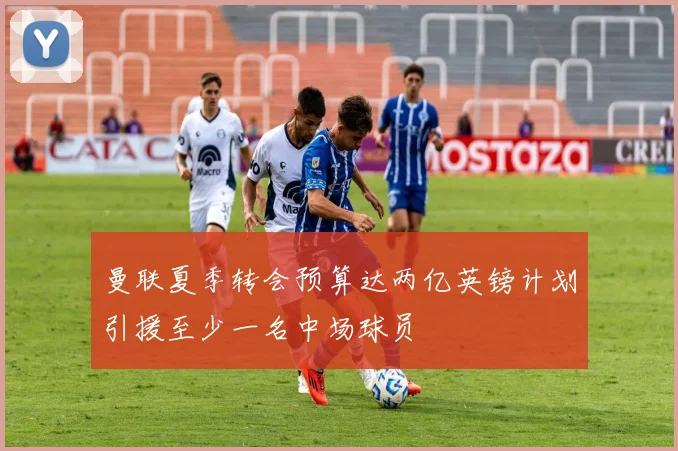 曼联夏季转会预算达两亿英镑计划引援至少一名中场球员