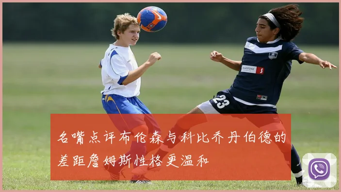 名嘴点评布伦森与科比乔丹伯德的差距詹姆斯性格更温和