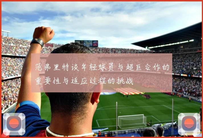 范弗里特谈年轻球员与超巨合作的重要性与适应过程的挑战