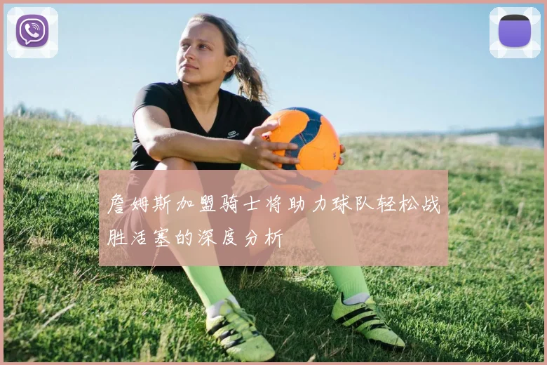 詹姆斯加盟骑士将助力球队轻松战胜活塞的深度分析