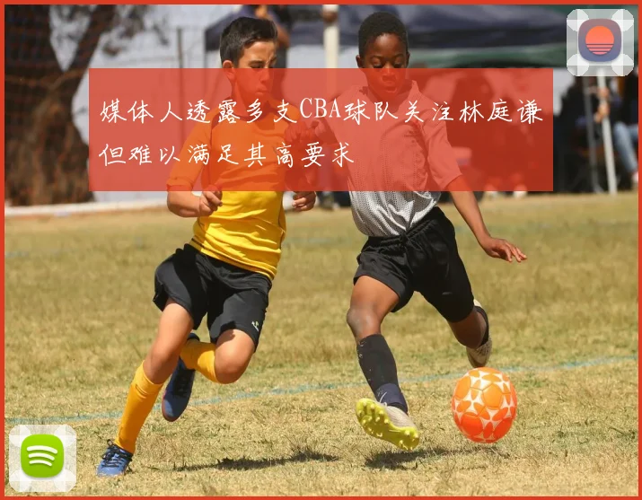 媒体人透露多支CBA球队关注林庭谦但难以满足其高要求
