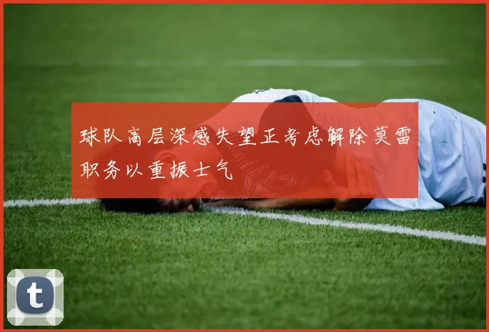 球队高层深感失望正考虑解除莫雷职务以重振士气