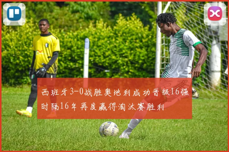 西班牙3-0战胜奥地利成功晋级16强时隔16年再度赢得淘汰赛胜利