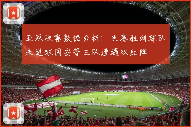 亚冠联赛数据分析：决赛胜利球队未进球国安等三队遭遇双红牌