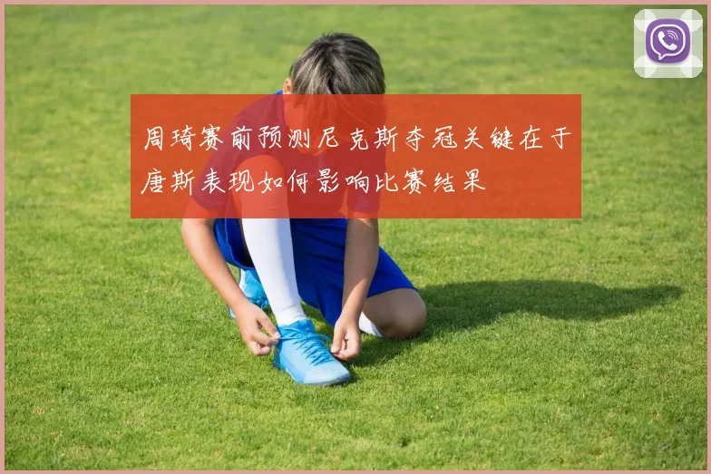周琦赛前预测尼克斯夺冠关键在于唐斯表现如何影响比赛结果